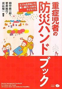 重症児者の防災ハンドブック ３．１１を生きぬいた重い障がいのある子どもたち／田中総一郎，菅井裕行，武山裕一【編著】