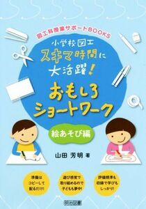 小学校図工スキマ時間に大活躍！おもしろショートワーク 絵あそび編 図工科授業サポートＢＯＯＫＳ／山田芳明(著者)