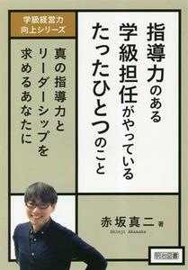 指導力のある学級担任がやっているたったひとつのこと 真の指導力とリーダーシップを求めるあなたに 学級経営力向上シリーズ／赤坂真二(著