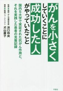 がんを小さくしていくことに成功した人がやっていたこと 国内５大学で実証された抗がん作用と、それを実践した患者の克服記録／浜口玲央(著