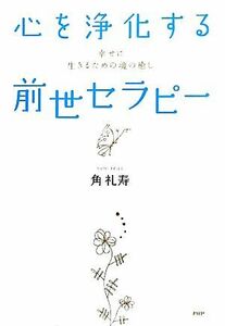 心を浄化する「前世セラピー」 幸せに生きるための魂の癒し／角礼寿【著】