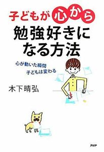 子どもが「心から」勉強好きになる方法 心が動いた瞬間、子どもは変わる／木下晴弘【著】