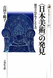 「日本美術」の発見 岡倉天心がめざしたもの 歴史文化ライブラリー３１７／吉田千鶴子【著】