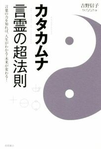 カタカムナ　言霊の超法則 言葉の力を知れば、人生がわかる・未来が変わる！／吉野信子(著者)