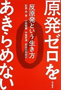 原発ゼロをあきらめない 反原発という生き方／安冨歩【編】，小出裕章，中嶌哲演，長谷川羽衣子【著】