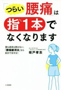 「つらい腰痛」は指１本でなくなります 薬も道具も使わない、「腰痛緩消法」なら自分で治せる！／坂戸孝志(著者)