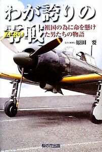 わが誇りの零戦 祖国の為に命を懸けた男たちの物語／原田要【著】