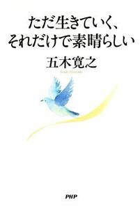 ただ生きていく、それだけで素晴らしい／五木寛之【著】