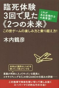 臨死体験３回で見た≪２つの未来≫ これがあの世飛行士の真骨頂　この世ゲームの楽しみ方と乗り超え方！／木内鶴彦(著者)