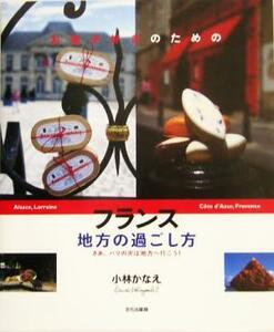 お菓子好きのためのフランス地方の過ごし方 さあ、パリの次は地方へ行こう！／小林かなえ(著者)