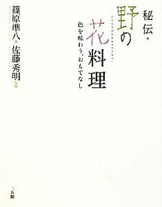 秘伝・野の花料理 色を味わう、おもてなし／篠原準八【著】，佐藤秀明【写真】
