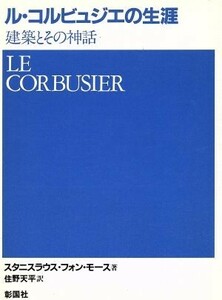 ル・コルビュジエの生涯 建築とその神話／スタニスラウス・フォン・モース(著者),住野天平(訳者)