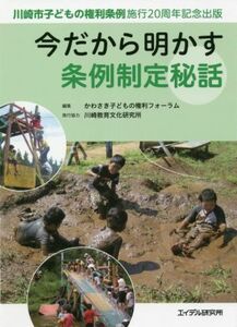 今だから明かす条例制定秘話 川崎市子どもの権利条例施行２０周年記念出版／かわさき子どもの権利フォーラム(編者),川崎教育文化研究所