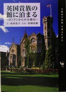 英国貴族の館に泊まる ロンドンからの小旅行 Ｓｈｏｔｏｒ　Ｔｒａｖｅｌ／山内史子(著者),松隈直樹