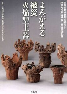 よみがえる被災火焔型土器　新潟県中越地震で被災した津南町所蔵／九州国立博物館(著者),津南町教育委員会（新潟県）(著者)