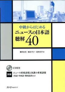 ニュースの日本語　聴解４０ 中級からはじめる／瀬川由美，紙谷幸子，北村貞幸【著】