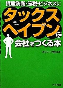 タックスヘイブンに会社をつくる本 資産防衛・節税・ビジネスに／スティーブ金山【著】