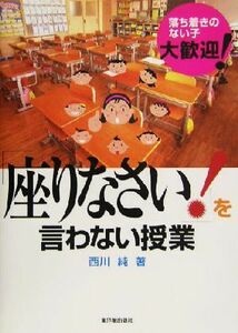 「座りなさい！」を言わない授業 落ち着きのない子、大歓迎！／西川純(著者)