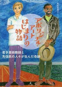 アボリジナル・アートはじまりの物語 若き美術教師と先住民の人々が生んだ奇跡／高松真理子(著者)