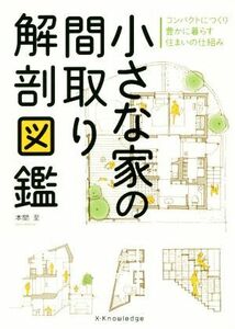 小さな家の間取り解剖図鑑 コンパクトにつくり豊かに暮らす住まいの仕組み／本間至(著者)