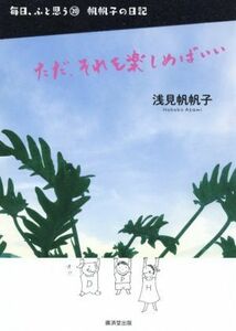 ただ、それを楽しめばいい 毎日、ふと思う　帆帆子の日記　２０／浅見帆帆子(著者)