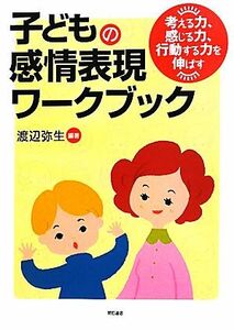 子どもの感情表現ワークブック 考える力、感じる力、行動する力を伸ばす／渡辺弥生【編著】