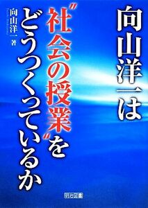 向山洋一は“社会の授業”をどうつくっているか／向山洋一【著】