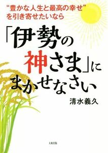 「伊勢の神さま」にまかせなさい “豊かな人生と最高の幸せ”を引き寄せたいなら／清水義久(著者)