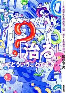 「治る」ってどういうことですか？ 看護学生と臨床医が一緒に考える医療の難問／國頭英夫(著者)