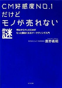 ＣＭ好感度ＮＯ．１だけどモノが売れない謎 明日からテレビＣＭがもっと面白くなるマーケティング入門／鷹野義昭【著】