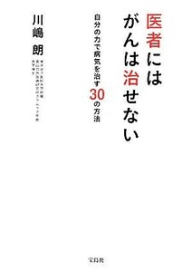 医者にはがんは治せない 自分の力で病気を治す３０の方法／川嶋朗【著】