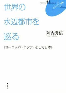 世界の水辺都市を巡る ヨーロッパ・アジア、そして日本 ＦＵＫＵＯＫＡ　ＵブックレットＮｏ．１１／陣内秀信(著者)