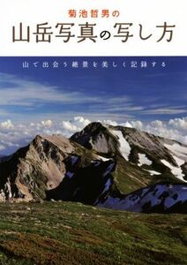 菊池哲男の山岳写真の写し方 山で出会う絶景を美しく記録する／菊池哲男(著者)