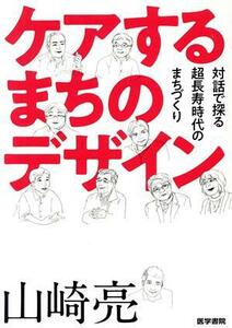 ケアするまちのデザイン 対話で探る超長寿時代のまちづくり／山崎亮(著者)