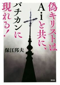 偽キリストはＡｉと共に、バチカンに現れる！ 保江邦夫／著