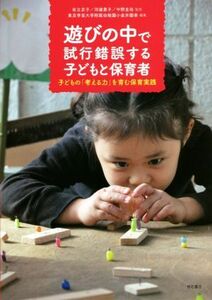 遊びの中で試行錯誤する子どもと保育者　子どもの「考える力」を育む保育実践 岩立京子／監修　河邉貴子／監修　中野圭祐／監修　東京学芸大学附属幼稚園小金井園舎／編集