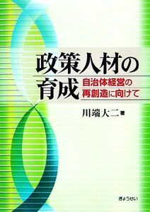 政策人材の育成 自治体経営の再創造に向けて／川端大二【著】