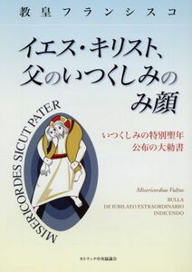 イエス・キリスト、父のいつくしみのみ顔 いつくしみの特別聖年公布の大勅書／フランシスコ(著者),カトリック中央協議会(著者)