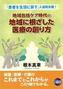 地域包括ケア時代の地域に根ざした医療の創り方 「患者を生活に戻す」入退院支援！／櫃本真聿(著者)