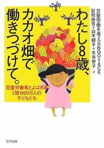 わたし８歳、カカオ畑で働きつづけて。 児童労働者とよばれる２億１８００万人の子どもたち／岩附由香，白木朋子，水寄僚子【著】