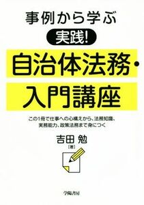 事例から学ぶ　実践！自治体法務・入門講座 この１冊で仕事への心構えから、法務知識、実務能力、政策法務まで身につく／吉田勉(著者)