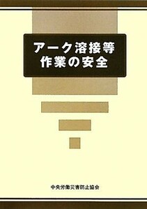 アーク溶接等作業の安全／中央労働災害防止協会【編】