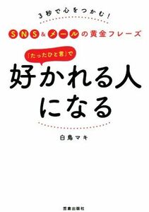 「たったひと言」で好かれる人になる ３秒で心をつかむ！ＳＮＳ＆メールの黄金フレーズ／白鳥マキ(著者)