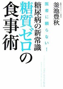 糖尿病の新常識・糖質ゼロの食事術 医者に頼らない！／釜池豊秋【著】