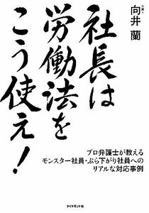 社長は労働法をこう使え！ プロ弁護士が教えるモンスター社員・ぶら下がり社員へのリアルな対応事例／向井蘭【著】