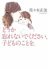 どうか忘れないでください、子どものことを。 佐々木正美／著