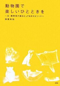 動物園で楽しいひとときを 元・飼育係が語るとっておきエピソード／仲尾有加【著】