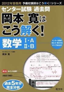 センター試験　過去問　岡本寛はこう解く！数学－I・Ａ／II・Ｂ(２０１２年受験用) 予備校講師はこう解く！／岡本寛(著者)