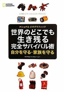 世界のどこでも生き残る完全サバイバル術 自分を守る・家族を守る ナショナルジオグラフィック／マイケル・Ｓ．スウィーニー【著】，日本映