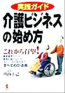 実践ガイド　介護ビジネスの始め方 これから有望！事業運営ポイント、事業計画の立て方、法人化・会社設立まですべてわかる本 ＫＯＵ　ＢＵ